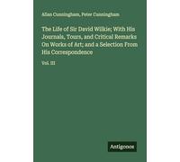 The Life of Sir David Wilkie; With His Journals, Tours, and Critical Remarks On Works of Art; and a Selection From His Correspondence: Vol. III