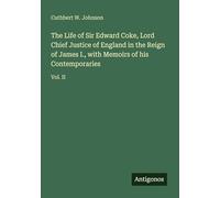 The Life of Sir Edward Coke, Lord Chief Justice of England in the Reign of James I., with Memoirs of his Contemporaries: Vol. II