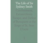 The Life of Sir Sydney Smith: Confinement, Extraordinary Escape, and Defeat of Bonaparte at the Siege of St. Jean D'acre