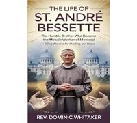 THE LIFE OF ST. ANDRÉ BESSETTE: The Humble Brother Who Became the Miracle Worker of Montreal + 9-Day Novena for Healing and Hope