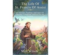 The Life Of St. Francis Of Assisi: His Miracles, Teachings, And Legacy Of Humility, Compassion, And Love For All Creation