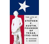The Life Of Stephen F. Austin, Founder Of Texas 1793-1836: A Chapter In The Westward Movement Of The Anglo-American People