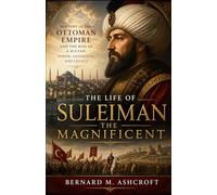 The Life of Suleiman the Magnificent: History of the Ottoman Empire and the Rise of a Sultan: Power, Expansion, and Legacy