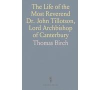 The Life of the Most Reverend Dr. John Tillotson, Lord Archbishop of Canterbury: Compiled Chiefly From His Original Papers and Letters