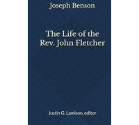 The Life of the Rev. John Fletcher (The Collected Works of Joseph Benson)