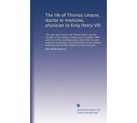 The life of Thomas Linacre, doctor in medicine, physician to King Henry VIII: The tutor and friend of Sir Thomas More, and the founder of the College...