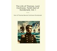 The Life of Thomas, Lord Cochrane, Tenth Earl of Dundonald, Vol. I (Classic Books)