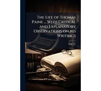 The Life of Thomas Paine ... With Critical and Explanatory Observations on his Writings