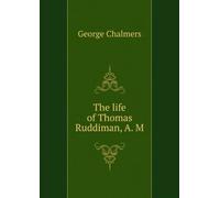 The Life of Thomas Ruddiman aM: The Keeper, for Almost Fifty Years, of the Library Belonging to the Faculty of Advocates at Edinburgh to Which Are Subjoined New Anecdotes of Buchanan