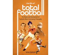 The Life of Total Football: The Origins and Development of Football's Most Entertaining Philosophy