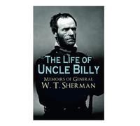 The Life of Uncle Billy - Memoirs of General W. T. Sherman: Early Life, Memories of Mexican & Civil War, Post-war Period; Including Official Army Documents and Military Maps