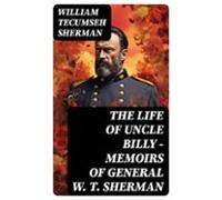 The Life Of Uncle Billy - Memoirs Of General W. T. Sherman (ebook)