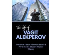 The Life of Vagit Alekperov: From the Oil Fields of Baku to the Pinnacle of Power: The Rise of Russia’s Reluctant Oligarch