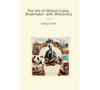 The Life of William Carey, Shoemaker and Missionary (Classic Books)