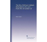 The life of William Cobbett. Dedicated to his sons ... From the 2d London ed