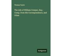 The Life of William Cowper, Esq.: Comp. from His Correspondence, and Other