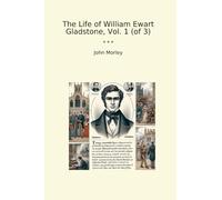 The Life of William Ewart Gladstone, Vol. 1 (of 3) (Classic Books)