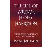 THE LIFE OF WILLIAM HENRY HARRISON: THE PEOPLE’S CANDIDATE FOR THE PRESIDENCY