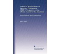The life of William Henry, of Lancaster, Pennsylvania, 1729-1786, patriot, military officer, inventor of the steamboat: A contribution to revolutionary history