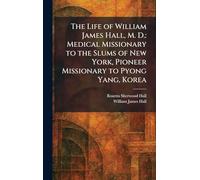 The Life of William James Hall, M. D.: Medical Missionary to the Slums of New York, Pioneer Missionary to Pyong Yang, Korea