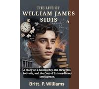 The Life of William James Sidis: A Story of a Genius Boy, His Struggles, Solitude, and the Cost of Extraordinary Intelligence
