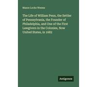 The Life of William Penn, the Settler of Pennsylvania, the Founder of Philadelphia, and One of the First Lawgivers in the Colonies, Now United States, in 1682