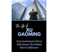 The Life of Xu Gaoming: From Government Clerk to Gold Tycoon: The Unlikely Rise of a Billionaire: 8 (The Lives and Legacies of the World’s Billionaire Entrepreneurs)