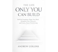 THE LIFE ONLY YOU CAN BUILD: Build the Foundation, Shape Your Mind, Strengthen Your Character, and Create a Future Worth Living