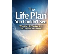 The Life Plan You Couldn’t See: Why the Life You Wanted Isn’t the Life You Needed