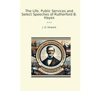 The Life, Public Services and Select Speeches of Rutherford B. Hayes (Classic Books)