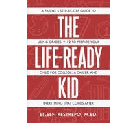 The Life Ready Kid: A Parent's Step-by-Step Guide to Using Grades 9-12 to Prepare Your Child for College, a Career, and Everything That Comes After