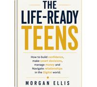 THE LIFE-READY TEENS: How to build confidence, make smart decisions, manage money and Navigate relationships in the Digital world