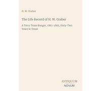 The Life Record of H. W. Graber: A Terry Texas Ranger, 1861-1865, Sixty-Two Years in Texas