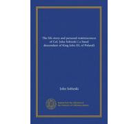 The life-story and personal reminiscences of Col. John Sobieski ( a lineal descendant of King John III, of Poland)