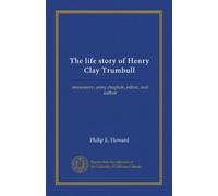 The life story of Henry Clay Trumbull: missionary, army chaplain, editor, and author