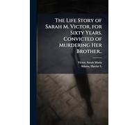 The Life Story of Sarah M. Victor, for Sixty Years. Convicted of Murdering Her Brother..