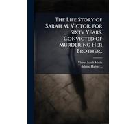 The Life Story of Sarah M. Victor, for Sixty Years. Convicted of Murdering Her Brother..
