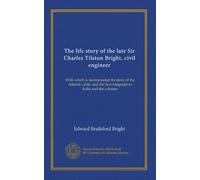 The life story of the late Sir Charles Tilston Bright, civil engineer (v.002): With which is incorporated the story of the Atlantic cable, and the first telegraph to India and the colonies