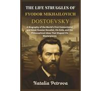 The Life Struggles of Fyodor Mikhailovich Dostoevsky: A Biography of the World’s First Existentialist and Great Russian Novelist, His Exile, and the Philosophical Ideas That Shaped His Masterpieces