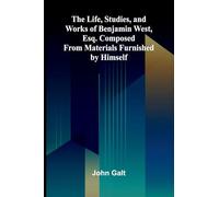The Life, Studies, and Works of Benjamin West, Esq. Composed from Materials Furnished by Himself