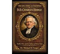 THE LIFE TIMES AND TEACHINGS OF D.D. CHARLES HODGE: Faith, Fire, and the Defense of Divine Truth