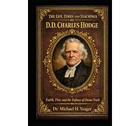 THE LIFE TIMES AND TEACHINGS OF D.D. CHARLES HODGE: Faith, Fire, and the Defense of Divine Truth