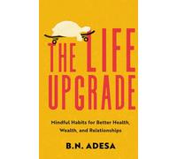 The Life Upgrade: Mindful Habits for Better Health, Wealth, and Relationships