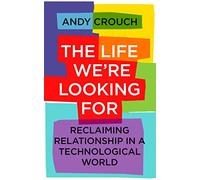 The Life We're Looking For: Reclaiming Relationship in a Technological World