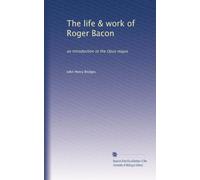 The life & work of Roger Bacon: an introduction to the Opus majus: Volume 1