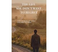 The Life You Don’t Want to Regret: Create Your Bucket List, Discover What Truly Matters, and Start Living It Today