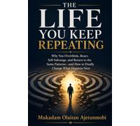 THE LIFE YOU KEEP REPEATING: Why You Overthink, React, Self-Sabotage, and Return to the Same Patterns-and How to Finally Change What Happens Next
