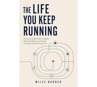 The Life You Keep Running: A Practical Guide for Men in Midlife Who Have Built a Good Life but No Longer Feel Fully Present in It