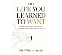 The Life You Learned to Want: How the World Shapes Your Desires - and How to Choose What Deserves Your Life
