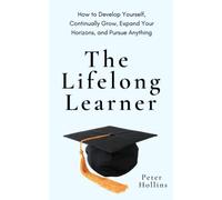 The Lifelong Learner: How to Develop Yourself, Continually Grow, Expand Your Horizons, and Pursue Anything (Learning how to Learn)